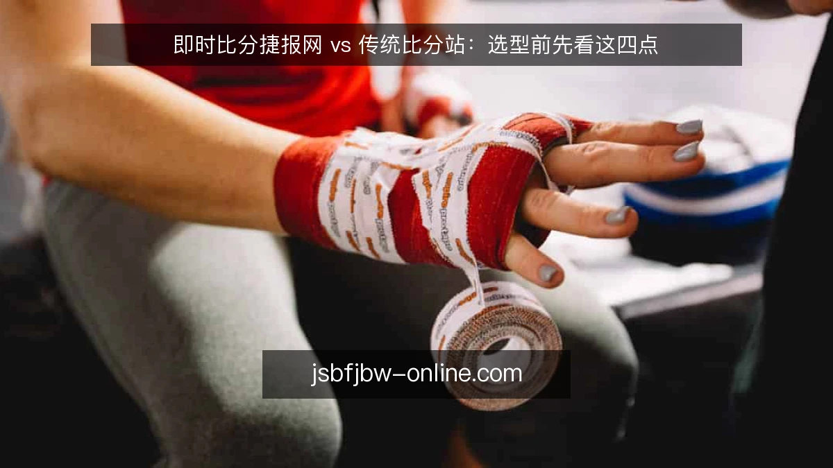 即时比分捷报网 vs 传统比分站:选型前先看这四点