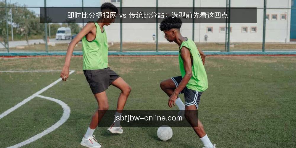 即时比分捷报网 vs 传统比分站:选型前先看这四点 — 选型前先明确决策标准 配图