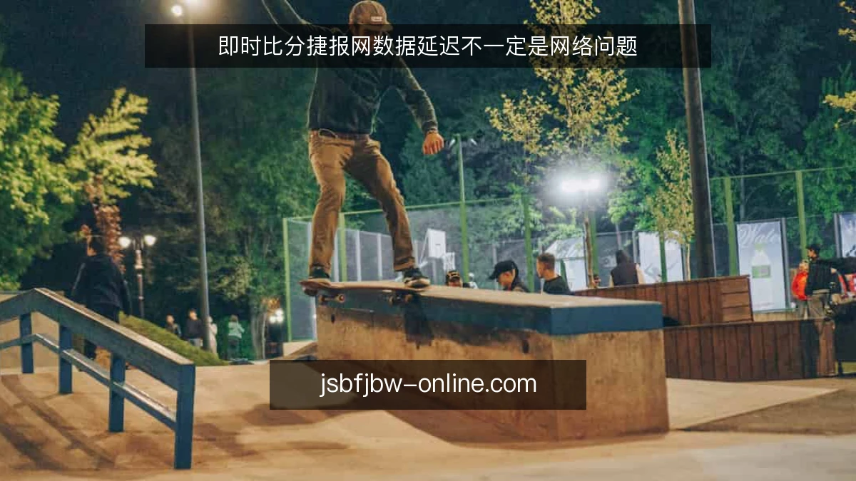 即时比分捷报网数据延迟不一定是网络问题