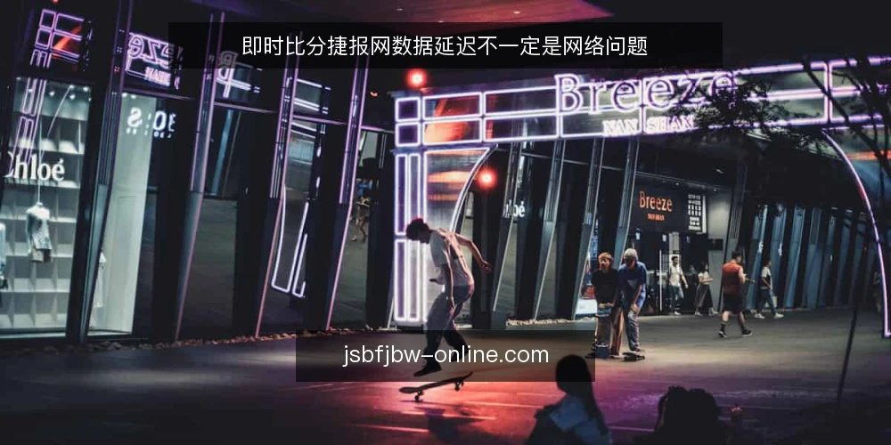 即时比分捷报网数据延迟不一定是网络问题 — 误区：把延迟都归咎于网络 配图