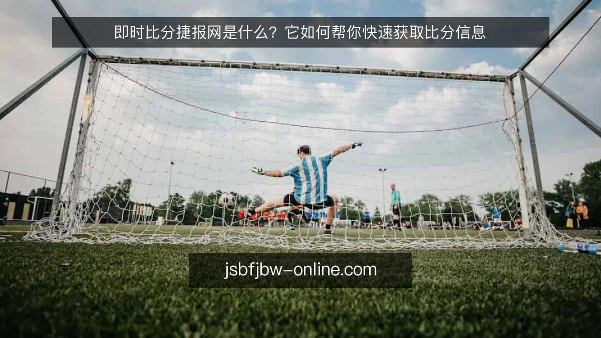 即时比分捷报网是什么？它如何帮你快速获取比分信息
